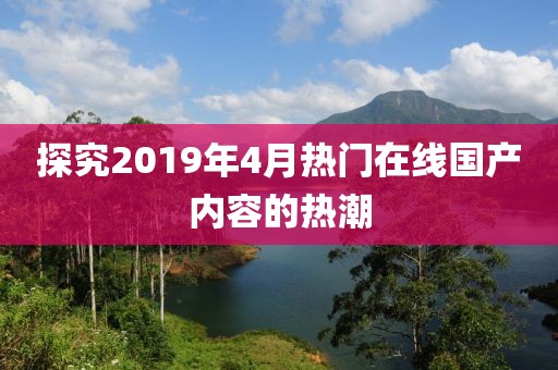探究2019年4月热门在线国产内容的热潮
