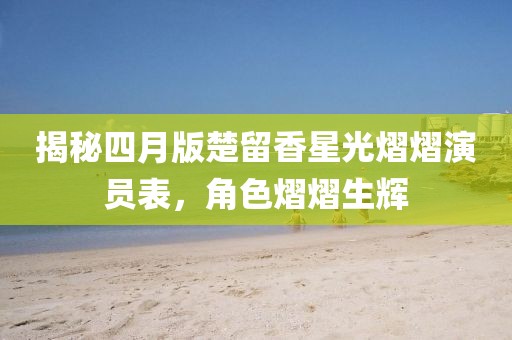 揭秘四月版楚留香星光熠熠演员表，角色熠熠生辉