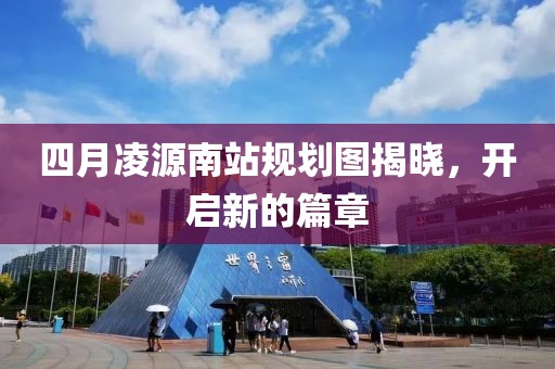 四月凌源南站规划图揭晓，开启新的篇章