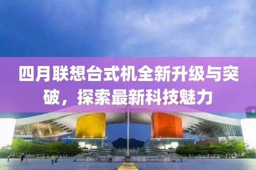四月联想台式机全新升级与突破，探索最新科技魅力