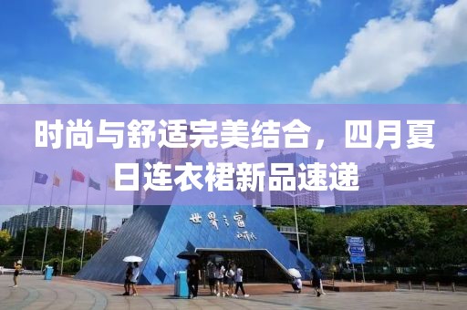 时尚与舒适完美结合，四月夏日连衣裙新品速递