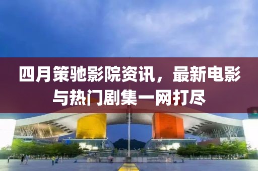 四月策驰影院资讯，最新电影与热门剧集一网打尽
