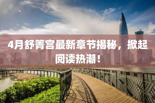 4月舒箐宫最新章节揭秘，掀起阅读热潮！