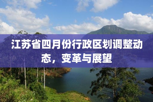 江苏省四月份行政区划调整动态，变革与展望