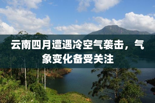 云南四月遭遇冷空气袭击，气象变化备受关注