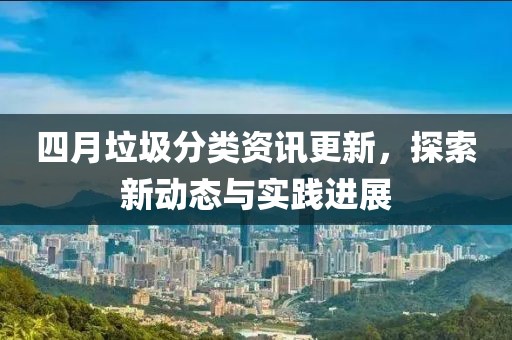 四月垃圾分类资讯更新，探索新动态与实践进展
