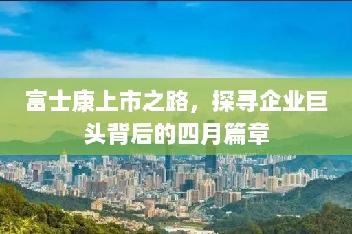 富士康上市之路，探寻企业巨头背后的四月篇章
