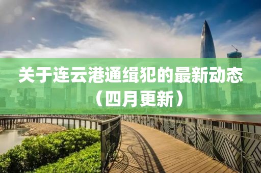 关于连云港通缉犯的最新动态（四月更新）