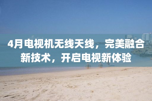4月电视机无线天线，完美融合新技术，开启电视新体验