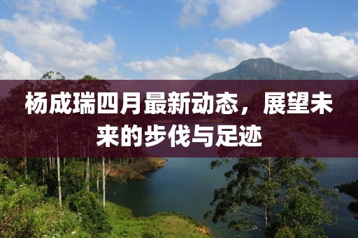 杨成瑞四月最新动态，展望未来的步伐与足迹