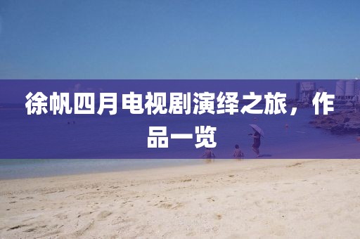 徐帆四月电视剧演绎之旅，作品一览