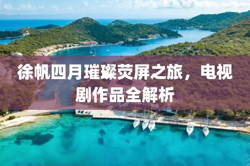 徐帆四月璀璨荧屏之旅，电视剧作品全解析