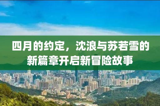 四月的约定，沈浪与苏若雪的新篇章开启新冒险故事