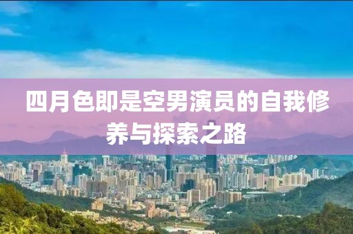 四月色即是空男演员的自我修养与探索之路