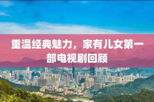 重温经典魅力，家有儿女第一部电视剧回顾