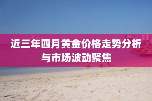 近三年四月黄金价格走势分析与市场波动聚焦