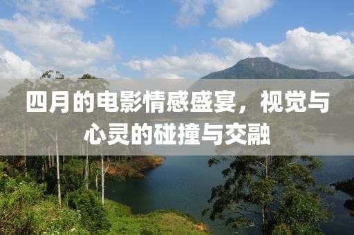 四月的电影情感盛宴，视觉与心灵的碰撞与交融