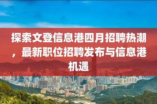 探索文登信息港四月招聘热潮，最新职位招聘发布与信息港机遇