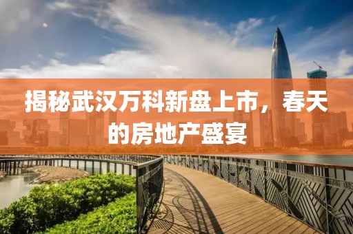 揭秘武汉万科新盘上市，春天的房地产盛宴