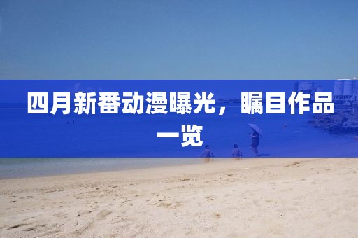 四月新番动漫曝光，瞩目作品一览