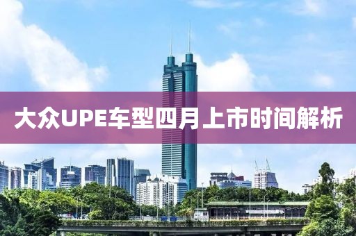 大众UPE车型四月上市时间解析