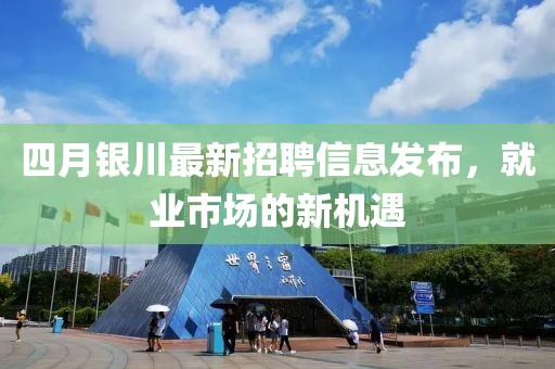 四月银川最新招聘信息发布，就业市场的新机遇