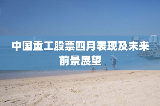 中国重工股票四月表现及未来前景展望
