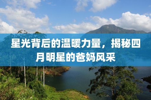 星光背后的温暖力量，揭秘四月明星的爸妈风采