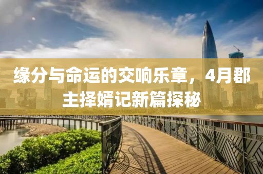 缘分与命运的交响乐章，4月郡主择婿记新篇探秘