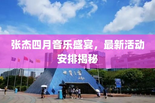 张杰四月音乐盛宴，最新活动安排揭秘