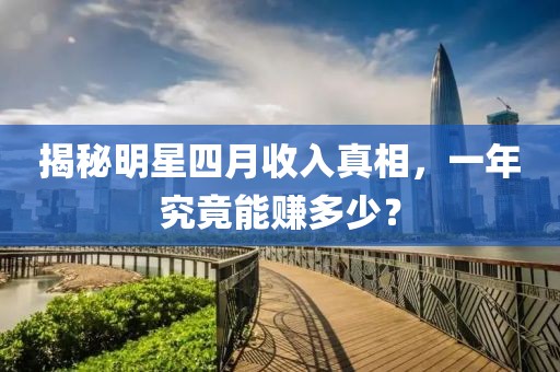 揭秘明星四月收入真相，一年究竟能赚多少？