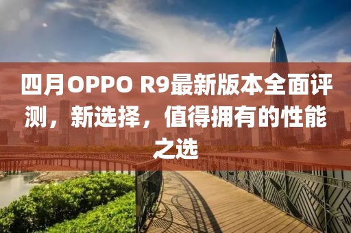 四月OPPO R9最新版本全面评测，新选择，值得拥有的性能之选
