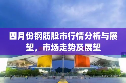 四月份钢筋股市行情分析与展望，市场走势及展望