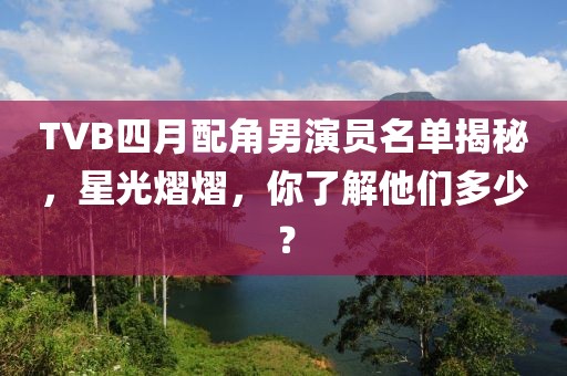 TVB四月配角男演员名单揭秘，星光熠熠，你了解他们多少？