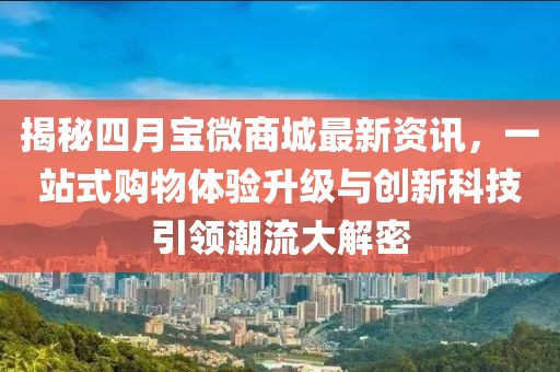 揭秘四月宝微商城最新资讯，一站式购物体验升级与创新科技引领潮流大解密