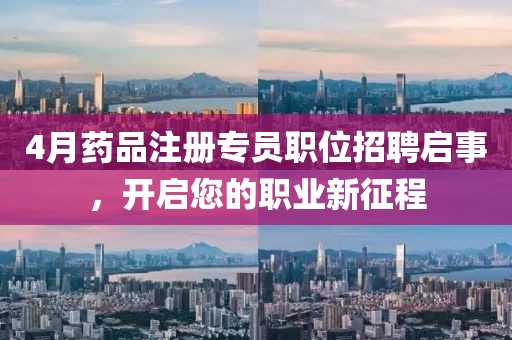 4月药品注册专员职位招聘启事，开启您的职业新征程