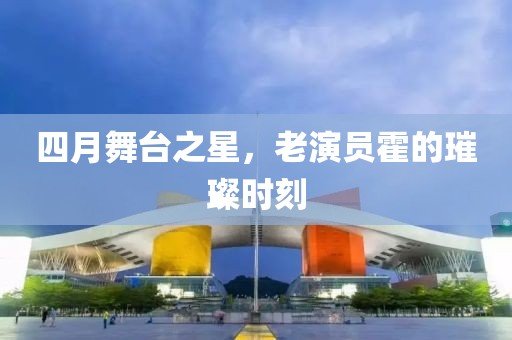 四月舞台之星，老演员霍的璀璨时刻