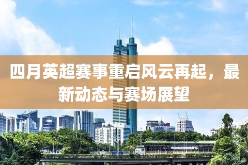 四月英超赛事重启风云再起，最新动态与赛场展望