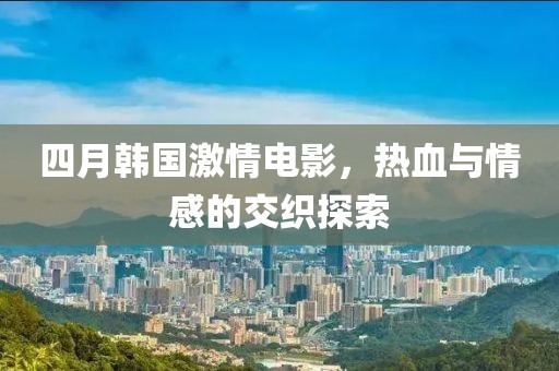 四月韩国激情电影，热血与情感的交织探索