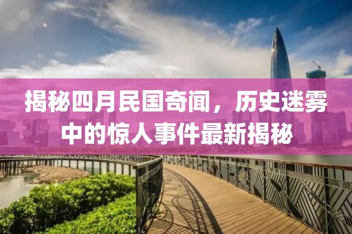 揭秘四月民国奇闻，历史迷雾中的惊人事件最新揭秘