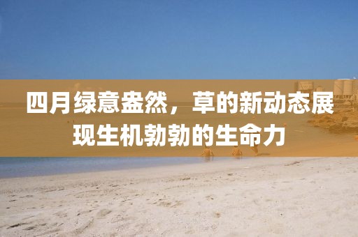 四月绿意盎然，草的新动态展现生机勃勃的生命力