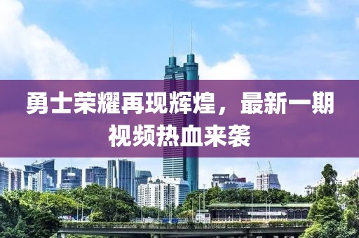 勇士荣耀再现辉煌，最新一期视频热血来袭
