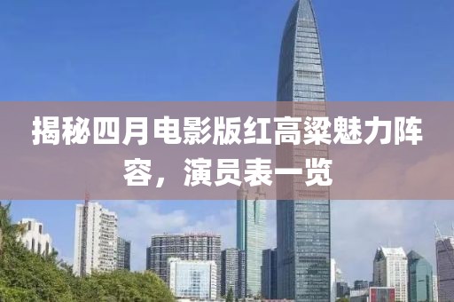 揭秘四月电影版红高粱魅力阵容，演员表一览