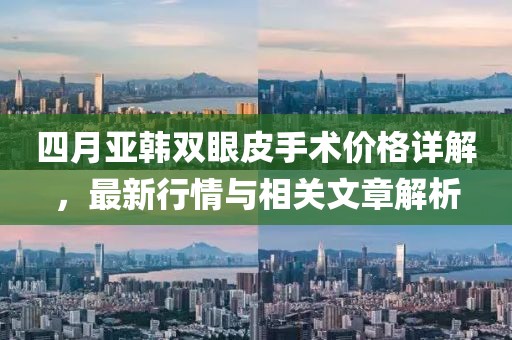 四月亚韩双眼皮手术价格详解，最新行情与相关文章解析