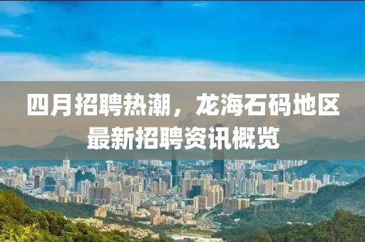 四月招聘热潮，龙海石码地区最新招聘资讯概览