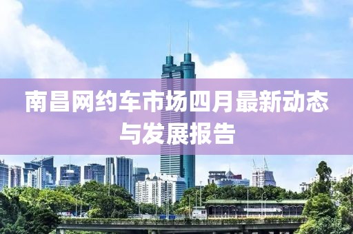 南昌网约车市场四月最新动态与发展报告