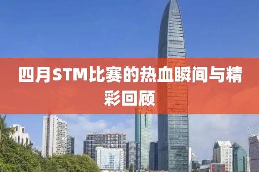 四月STM比赛的热血瞬间与精彩回顾