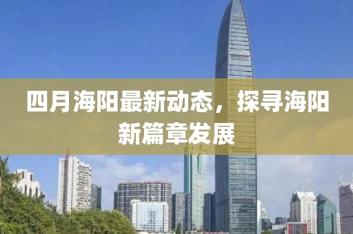 四月海阳最新动态，探寻海阳新篇章发展