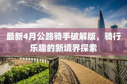 最新4月公路骑手破解版，骑行乐趣的新境界探索
