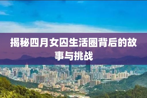 揭秘四月女囚生活圈背后的故事与挑战